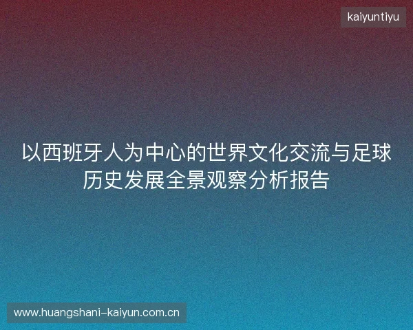 以西班牙人为中心的世界文化交流与足球历史发展全景观察分析报告