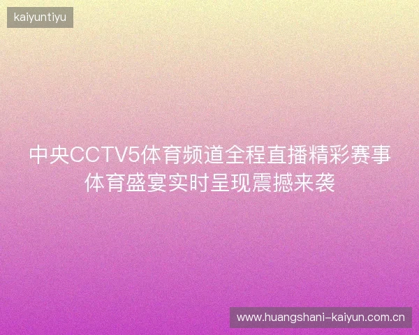 中央CCTV5体育频道全程直播精彩赛事体育盛宴实时呈现震撼来袭