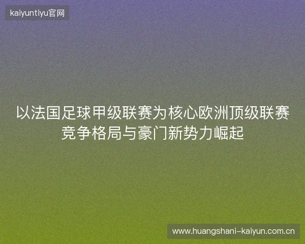 以法国足球甲级联赛为核心欧洲顶级联赛竞争格局与豪门新势力崛起