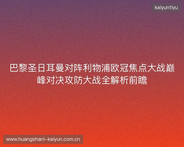 巴黎圣日耳曼对阵利物浦欧冠焦点大战巅峰对决攻防大战全解析前瞻