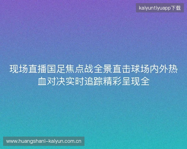 现场直播国足焦点战全景直击球场内外热血对决实时追踪精彩呈现全