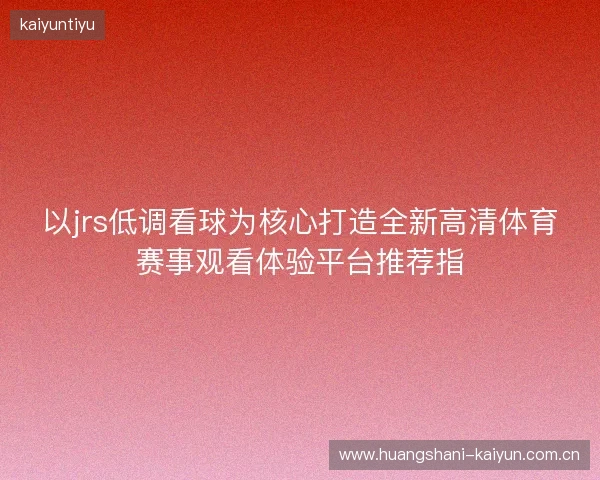 以jrs低调看球为核心打造全新高清体育赛事观看体验平台推荐指