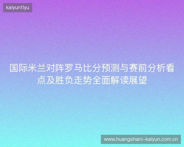 国际米兰对阵罗马比分预测与赛前分析看点及胜负走势全面解读展望