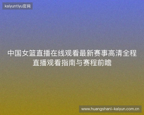 中国女篮直播在线观看最新赛事高清全程直播观看指南与赛程前瞻 中国女篮直播在线观看最新赛事高清全程直播观看指南与赛程前瞻