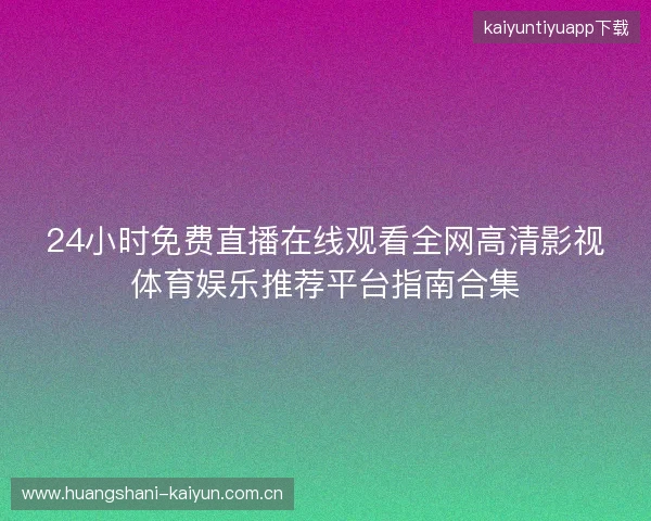 24小时免费直播在线观看全网高清影视体育娱乐推荐平台指南合集 24小时免费直播在线观看全网高清影视体育娱乐推荐平台指南合集