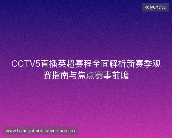 CCTV5直播英超赛程全面解析新赛季观赛指南与焦点赛事前瞻 CCTV5直播英超赛程全面解析新赛季观赛指南与焦点赛事前瞻