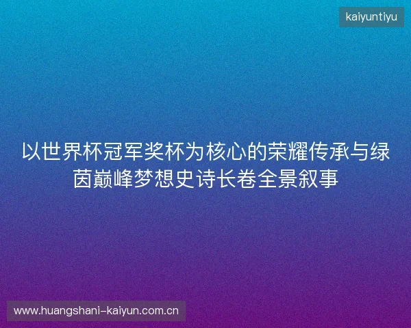 以世界杯冠军奖杯为核心的荣耀传承与绿茵巅峰梦想史诗长卷全景叙事