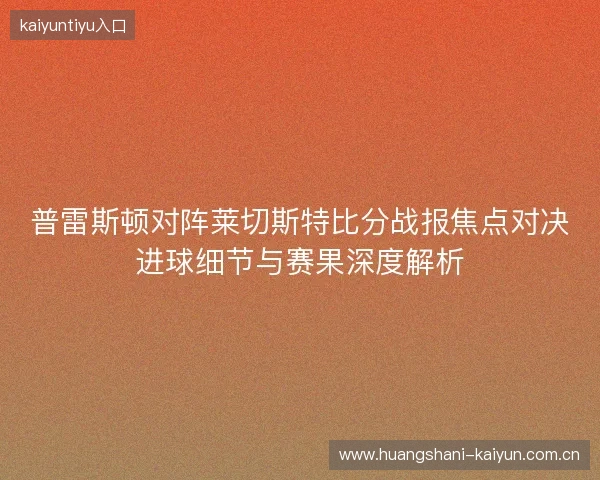 普雷斯顿对阵莱切斯特比分战报焦点对决进球细节与赛果深度解析 普雷斯顿对阵莱切斯特比分战报焦点对决进球细节与赛果深度解析