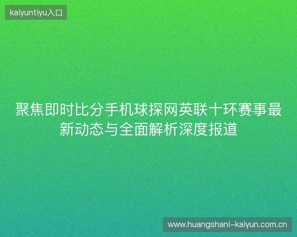 聚焦即时比分手机球探网英联十环赛事最新动态与全面解析深度报道 聚焦即时比分手机球探网英联十环赛事最新动态与全面解析深度报道