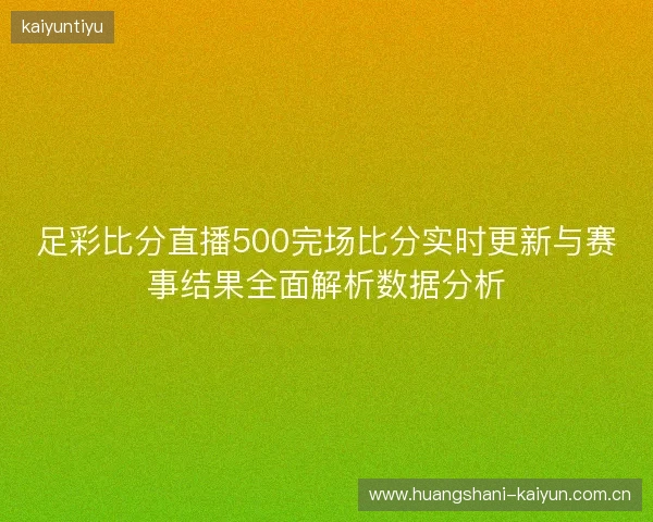 足彩比分直播500完场比分实时更新与赛事结果全面解析数据分析 足彩比分直播500完场比分实时更新与赛事结果全面解析数据分析