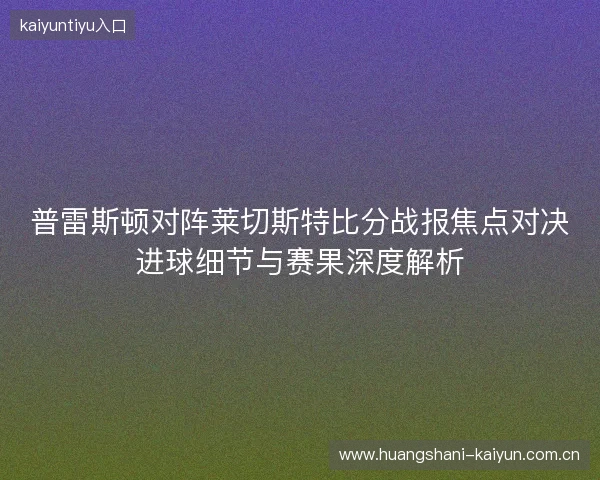 普雷斯顿对阵莱切斯特比分战报焦点对决进球细节与赛果深度解析 普雷斯顿对阵莱切斯特比分战报焦点对决进球细节与赛果深度解析