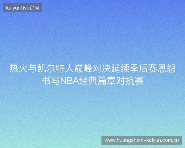 热火与凯尔特人巅峰对决延续季后赛恩怨书写NBA经典篇章对抗赛 热火与凯尔特人巅峰对决延续季后赛恩怨书写NBA经典篇章对抗赛