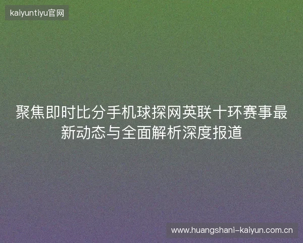 聚焦即时比分手机球探网英联十环赛事最新动态与全面解析深度报道 聚焦即时比分手机球探网英联十环赛事最新动态与全面解析深度报道