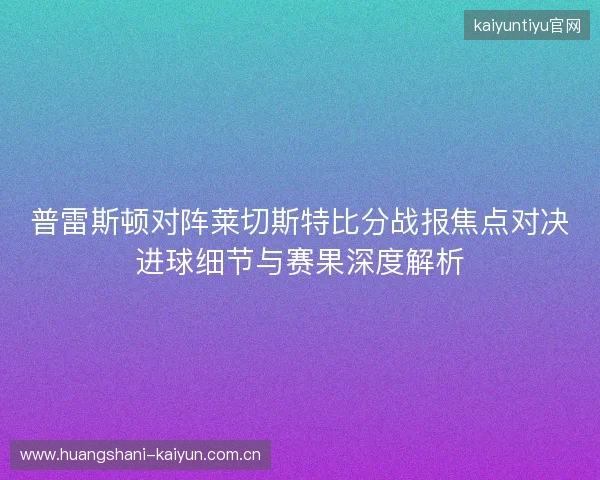 普雷斯顿对阵莱切斯特比分战报焦点对决进球细节与赛果深度解析 普雷斯顿对阵莱切斯特比分战报焦点对决进球细节与赛果深度解析