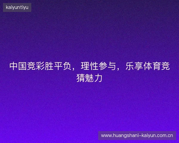 中国竞彩胜平负，理性参与，乐享体育竞猜魅力