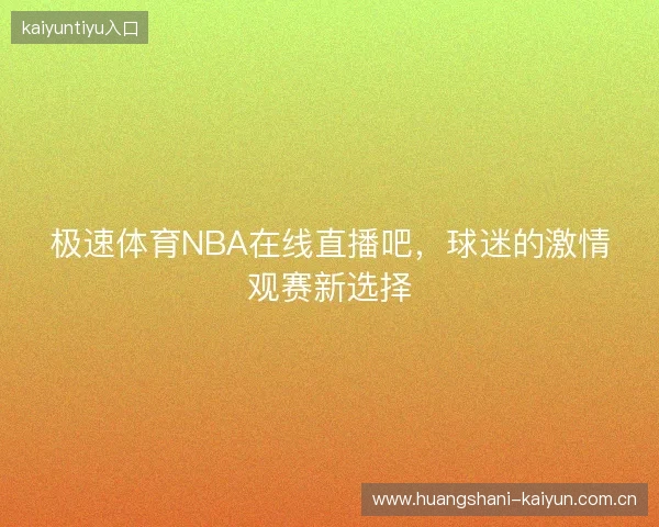 极速体育NBA在线直播吧，球迷的激情观赛新选择