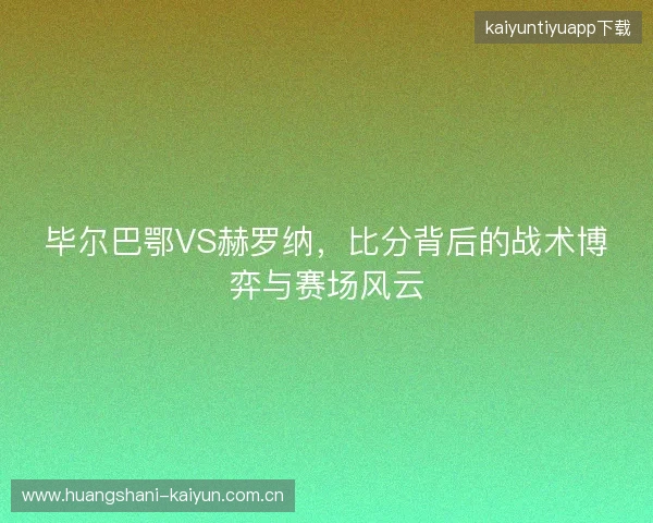 毕尔巴鄂VS赫罗纳，比分背后的战术博弈与赛场风云