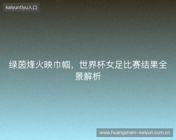 绿茵烽火映巾帼，世界杯女足比赛结果全景解析