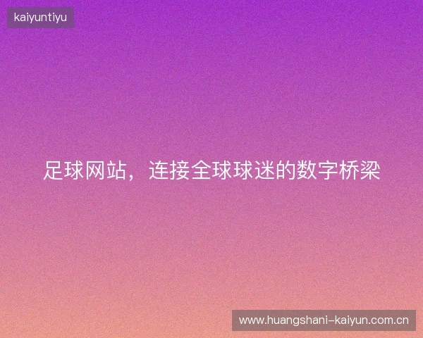 足球网站，连接全球球迷的数字桥梁